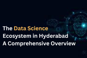 The Data Science Ecosystem in Hyderabad: A Comprehensive Overview